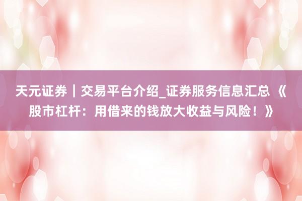 天元证券｜交易平台介绍_证券服务信息汇总 《股市杠杆：用借来的钱放大收益与风险！》