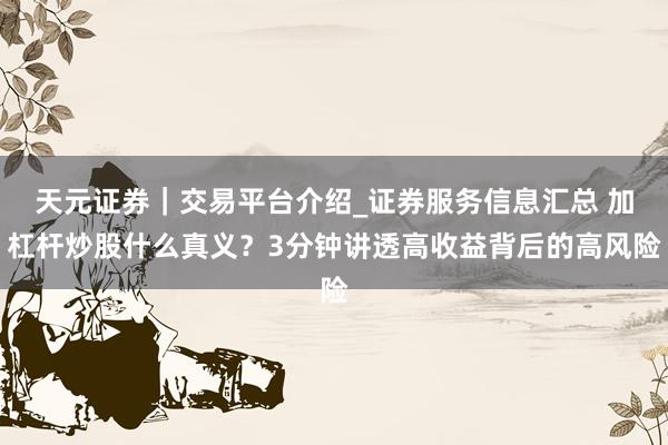 天元证券｜交易平台介绍_证券服务信息汇总 加杠杆炒股什么真义？3分钟讲透高收益背后的高风险