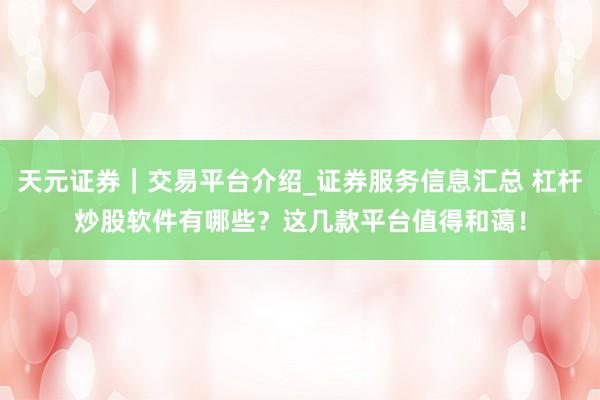 天元证券｜交易平台介绍_证券服务信息汇总 杠杆炒股软件有哪些？这几款平台值得和蔼！