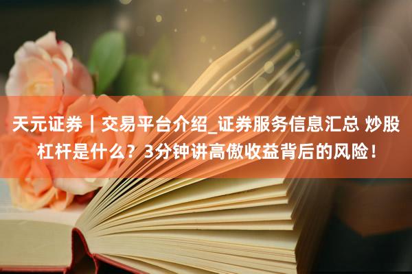 天元证券｜交易平台介绍_证券服务信息汇总 炒股杠杆是什么？3分钟讲高傲收益背后的风险！