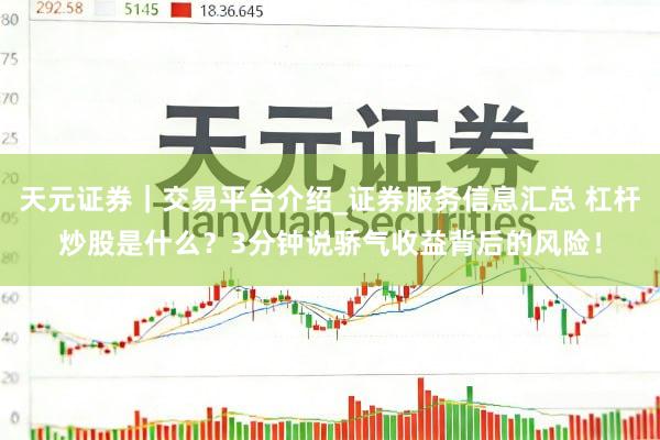 天元证券｜交易平台介绍_证券服务信息汇总 杠杆炒股是什么？3分钟说骄气收益背后的风险！