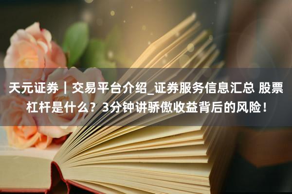 天元证券｜交易平台介绍_证券服务信息汇总 股票杠杆是什么？3分钟讲骄傲收益背后的风险！