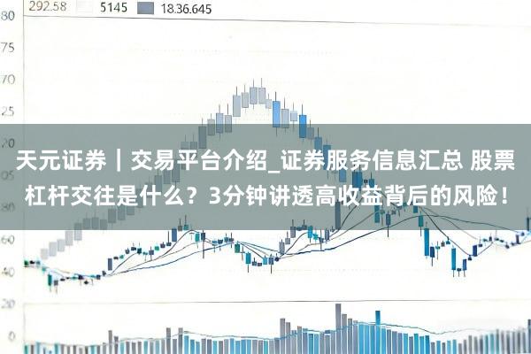 天元证券|交易平台介绍_证券服务信息汇总 股票杠杆交往是什么?3分钟讲透高收益背后的风险!