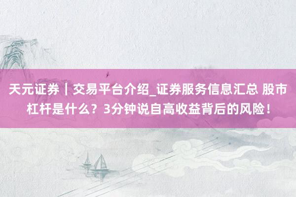 天元证券｜交易平台介绍_证券服务信息汇总 股市杠杆是什么？3分钟说自高收益背后的风险！