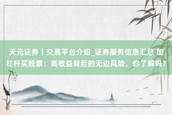 天元证券｜交易平台介绍_证券服务信息汇总 加杠杆买股票：高收益背后的无边风险，你了解吗？