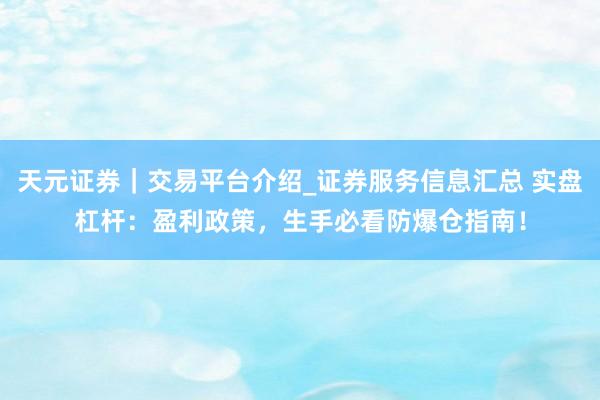 天元证券｜交易平台介绍_证券服务信息汇总 实盘杠杆：盈利政策，生手必看防爆仓指南！
