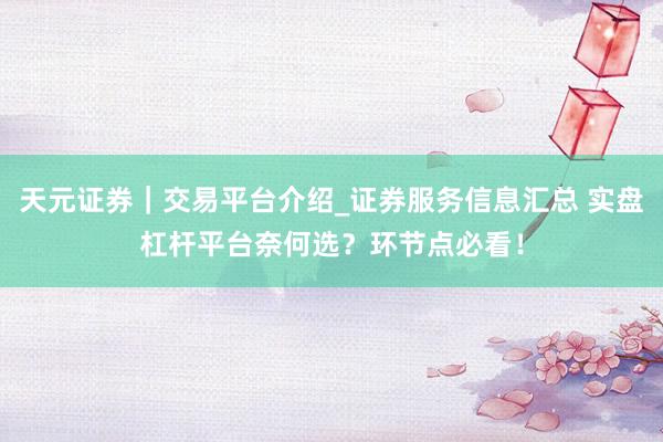 天元证券｜交易平台介绍_证券服务信息汇总 实盘杠杆平台奈何选？环节点必看！