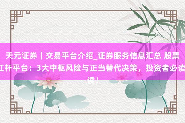 天元证券｜交易平台介绍_证券服务信息汇总 股票杠杆平台：3大中枢风险与正当替代决策，投资者必读！