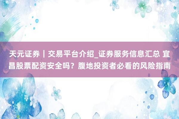 天元证券｜交易平台介绍_证券服务信息汇总 宜昌股票配资安全吗？腹地投资者必看的风险指南