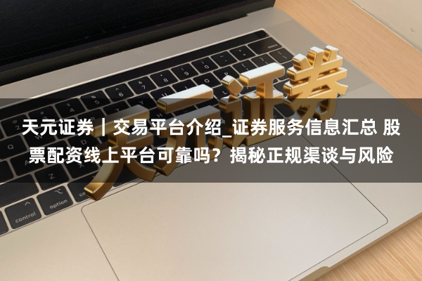 天元证券｜交易平台介绍_证券服务信息汇总 股票配资线上平台可靠吗？揭秘正规渠谈与风险