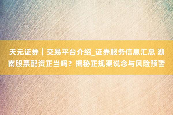 天元证券｜交易平台介绍_证券服务信息汇总 湖南股票配资正当吗？揭秘正规渠说念与风险预警