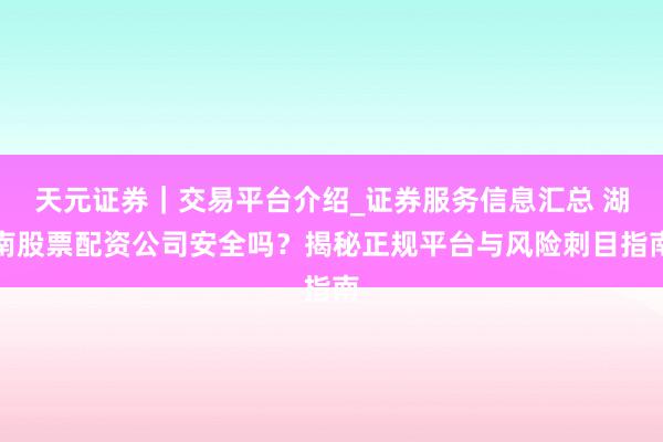 天元证券｜交易平台介绍_证券服务信息汇总 湖南股票配资公司安全吗？揭秘正规平台与风险刺目指南