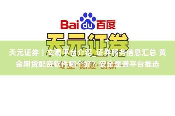 天元证券｜交易平台介绍_证券服务信息汇总 黄金期货配资软件哪个好？安全靠谱平台推选