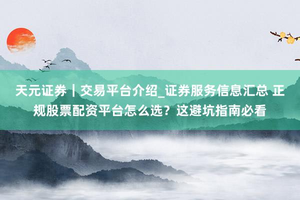 天元证券｜交易平台介绍_证券服务信息汇总 正规股票配资平台怎么选？这避坑指南必看