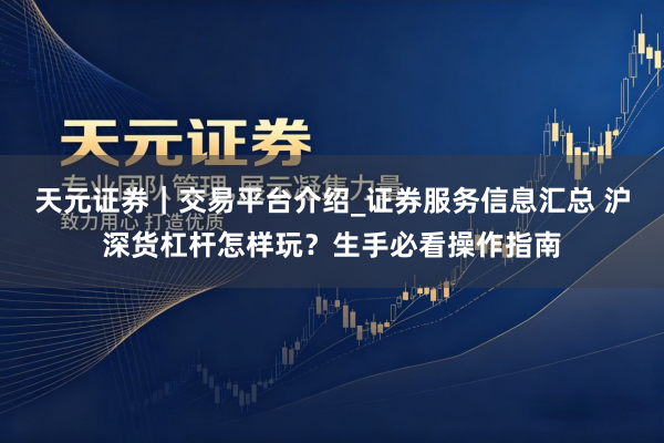 天元证券｜交易平台介绍_证券服务信息汇总 沪深货杠杆怎样玩？生手必看操作指南