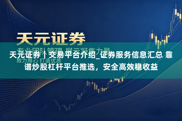 天元证券｜交易平台介绍_证券服务信息汇总 靠谱炒股杠杆平台推选，安全高效稳收益