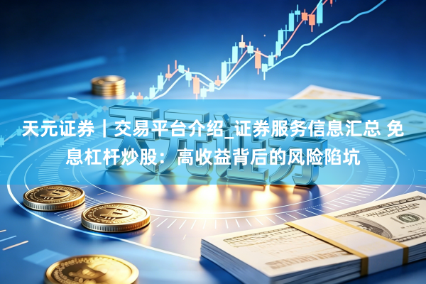 天元证券|交易平台介绍_证券服务信息汇总 免息杠杆炒股:高收益背后的风险陷坑