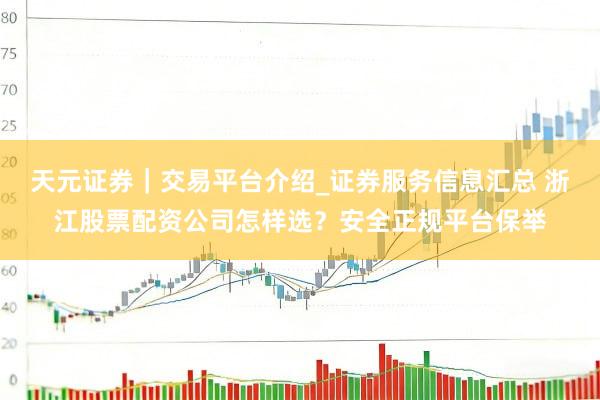 天元证券｜交易平台介绍_证券服务信息汇总 浙江股票配资公司怎样选？安全正规平台保举