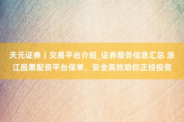 天元证券｜交易平台介绍_证券服务信息汇总 浙江股票配资平台保举，安全高效助你正经投资