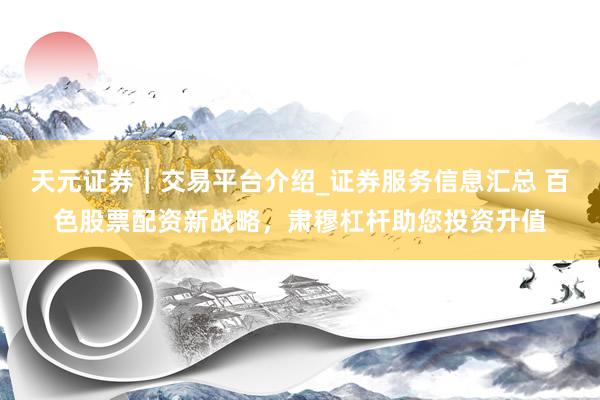 天元证券｜交易平台介绍_证券服务信息汇总 百色股票配资新战略，肃穆杠杆助您投资升值