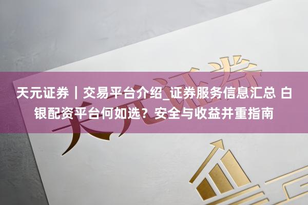天元证券｜交易平台介绍_证券服务信息汇总 白银配资平台何如选？安全与收益并重指南