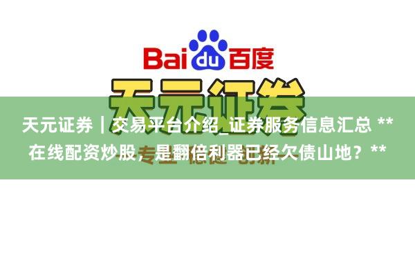 天元证券｜交易平台介绍_证券服务信息汇总 **在线配资炒股，是翻倍利器已经欠债山地？**