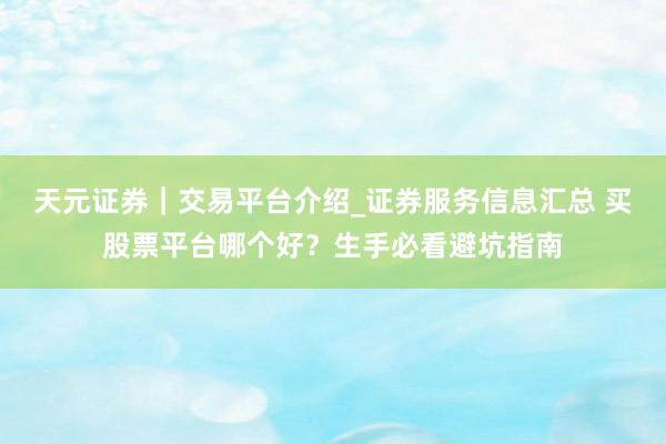 天元证券｜交易平台介绍_证券服务信息汇总 买股票平台哪个好？生手必看避坑指南