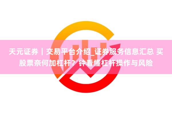 天元证券｜交易平台介绍_证券服务信息汇总 买股票奈何加杠杆？钟看懂杠杆操作与风险