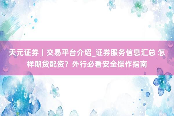 天元证券|交易平台介绍_证券服务信息汇总 怎样期货配资?外行必看安全操作指南