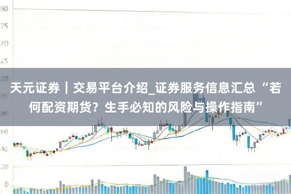 天元证券｜交易平台介绍_证券服务信息汇总 “若何配资期货？生手必知的风险与操作指南”