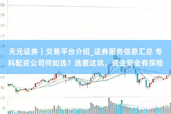 天元证券｜交易平台介绍_证券服务信息汇总 专科配资公司何如选？逃匿这坑，资金安全有保险
