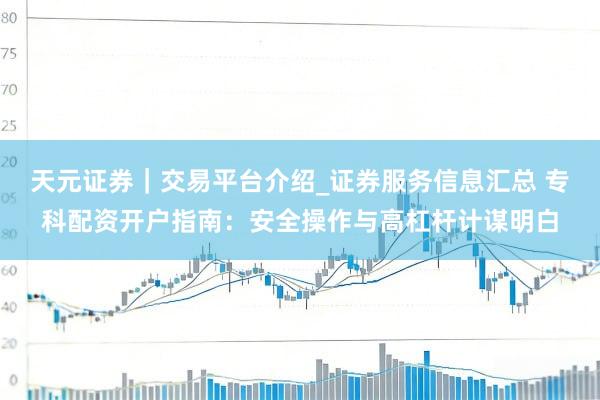 天元证券｜交易平台介绍_证券服务信息汇总 专科配资开户指南：安全操作与高杠杆计谋明白