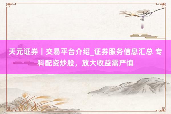 天元证券｜交易平台介绍_证券服务信息汇总 专科配资炒股，放大收益需严慎