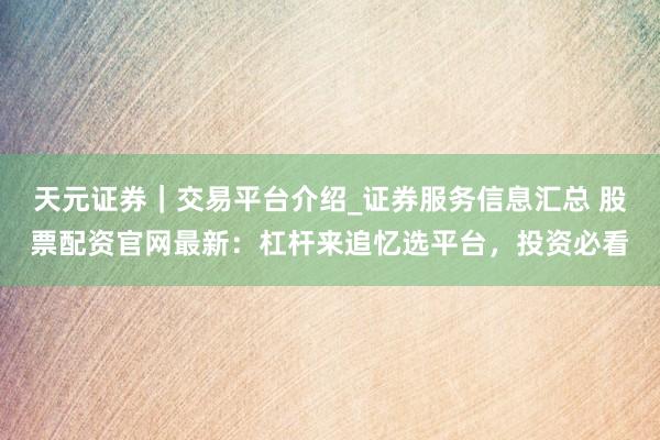 天元证券｜交易平台介绍_证券服务信息汇总 股票配资官网最新：杠杆来追忆选平台，投资必看