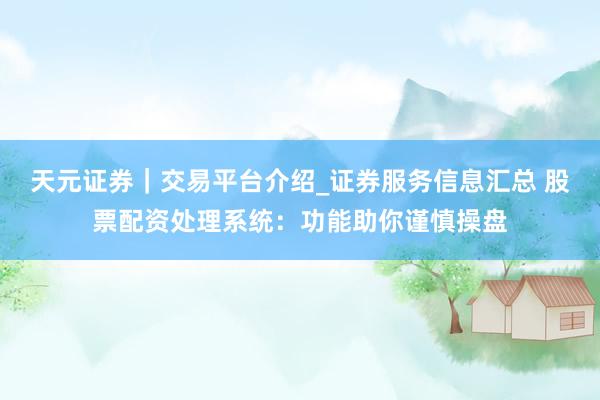 天元证券｜交易平台介绍_证券服务信息汇总 股票配资处理系统：功能助你谨慎操盘