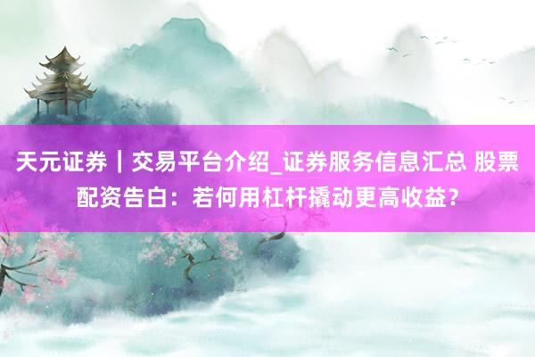 天元证券｜交易平台介绍_证券服务信息汇总 股票配资告白：若何用杠杆撬动更高收益？