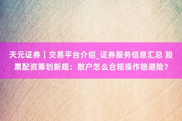 天元证券｜交易平台介绍_证券服务信息汇总 股票配资筹划新规：散户怎么合规操作稳避险？