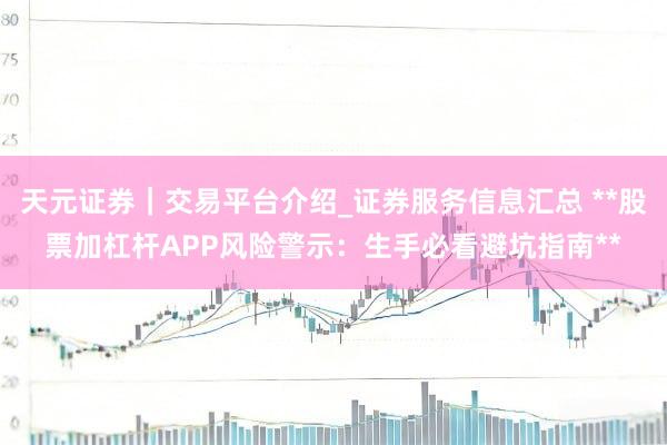 天元证券｜交易平台介绍_证券服务信息汇总 **股票加杠杆APP风险警示：生手必看避坑指南**