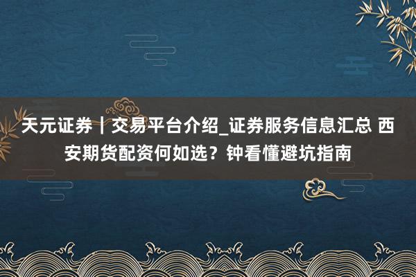 天元证券｜交易平台介绍_证券服务信息汇总 西安期货配资何如选？钟看懂避坑指南