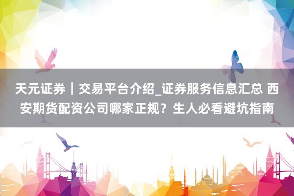 天元证券｜交易平台介绍_证券服务信息汇总 西安期货配资公司哪家正规？生人必看避坑指南