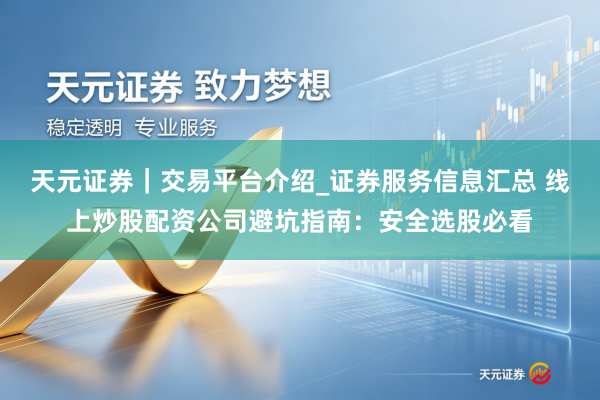 天元证券|交易平台介绍_证券服务信息汇总 线上炒股配资公司避坑指南:安全选股必看