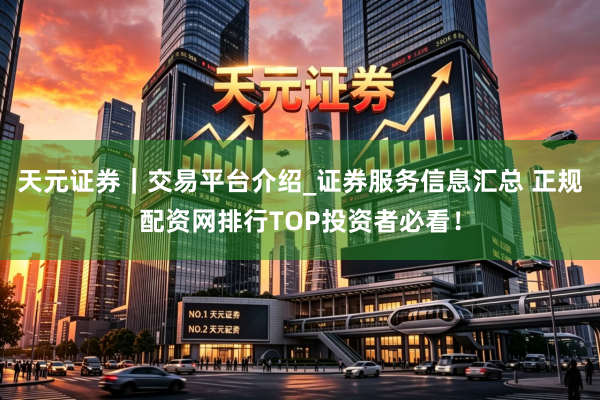 天元证券｜交易平台介绍_证券服务信息汇总 正规配资网排行TOP投资者必看！