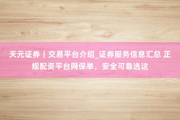 天元证券｜交易平台介绍_证券服务信息汇总 正规配资平台网保举，安全可靠选这