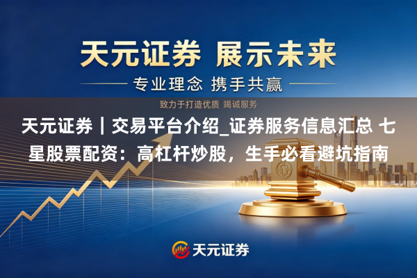 天元证券｜交易平台介绍_证券服务信息汇总 七星股票配资：高杠杆炒股，生手必看避坑指南