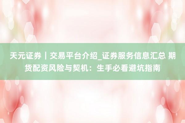 天元证券｜交易平台介绍_证券服务信息汇总 期货配资风险与契机：生手必看避坑指南